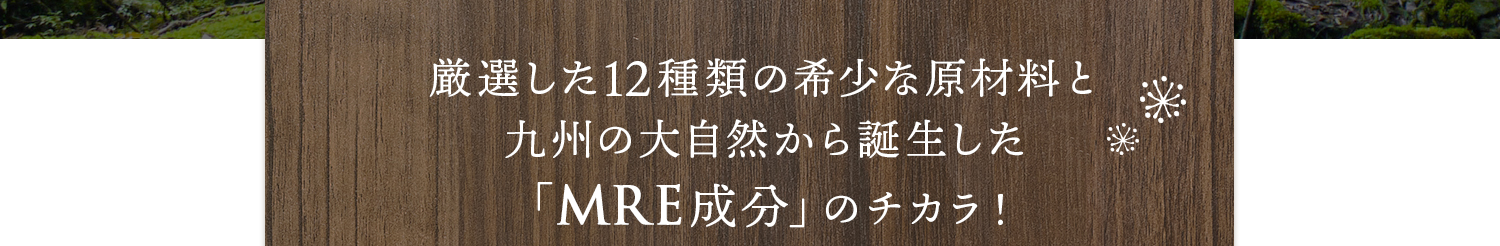 厳選した12種類の希少な原材料と九州の大自然から誕生した「MRE成分」のチカラ！