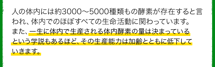 人の体内には約3000～5000種類もの酵素があると言われており、体内でのほぼすべての生命活動に関わっています。