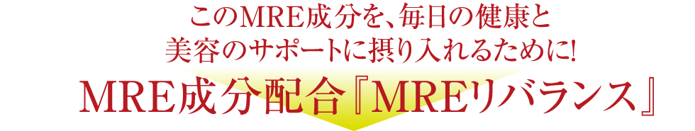 このＭＲＥ成分を、毎日の健康と美容のサポートに摂り入れるために！MRE成分配合『ＭＲＥリバランス』