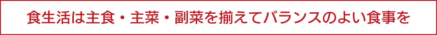 食生活は主食・主菜・副菜を揃えてバランスのよい食事を